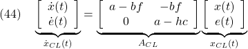 \displaystyle{(44)\quad \underbrace{ \left[\begin{array}{cc} \dot{x}(t)\\ \dot{e}(t) \end{array}\right] }_{\dot{x}_{CL}(t)} = \underbrace{ \left[\begin{array}{cc} a-bf & -bf\\ 0 & a-hc \end{array}\right] }_{A_{CL}} \underbrace{ \left[\begin{array}{cc} x(t) \\ e(t) \end{array}\right] }_{x_{CL}(t)} }