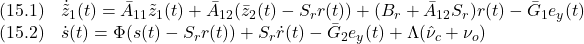 \displaystyle{ \begin{array}{ll} (15.1) &\dot{\tilde{z}}_1(t) =\bar{A}_{11}\tilde{z}_1(t) +\bar{A}_{12}(\bar{z}_2(t)-S_rr(t))+(B_r+\bar{A}_{12}S_r)r(t)-\bar{G}_1e_y(t)\\ (15.2) &\dot{s}(t)=\Phi (s(t)-S_rr(t))+S_r\dot{r}(t)-\bar{G}_2e_y(t)+\Lambda(\hat{\nu}_c+\nu_o) \end{array} }