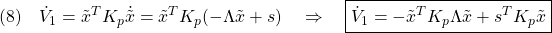 \displaystyle{(8)\quad \dot{V}_1=\tilde{x}^TK_p\dot{\tilde{x}}=\tilde{x}^TK_p(-\Lambda\tilde{x}+s) \quad\Rightarrow\quad \boxed{\dot{V}_1=-\tilde{x}^TK_p\Lambda\tilde{x}+s^TK_p\tilde{x}} }