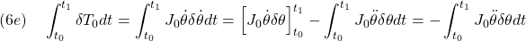 \displaystyle{(6e)\quad \int_{t_0}^{t_1}\delta T_0 dt= \int_{t_0}^{t_1} J_0\dot{\theta}\delta\dot{\theta} dt = \left[J_0\dot{\theta}\delta{\theta} \right]_{t_0}^{t_1} -\int_{t_0}^{t_1} J_0\ddot{\theta}\delta{\theta} dt = -\int_{t_0}^{t_1} J_0\ddot{\theta}\delta{\theta} dt }