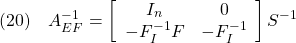 \displaystyle{(20)\quad A_{EF}^{-1} = \left[\begin{array}{cc} I_n & 0 \\ -F_I^{-1}F & -F_I^{-1} \end{array}\right] S^{-1} }