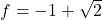 f=-1+\sqrt{2}