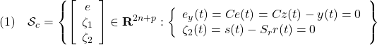 \displaystyle{(1)\quad {\cal S}_c=\left\{\left[\begin{array}{c} e\\ \zeta_1\\ \zeta_2 \end{array}\right]\in{\bf R}^{2n+p}: \left\{\begin{array}{l} e_y(t)=Ce(t)=Cz(t)-y(t)=0\\ \zeta_2(t)=s(t)-S_rr(t)=0 \end{array}\right. \right\} }