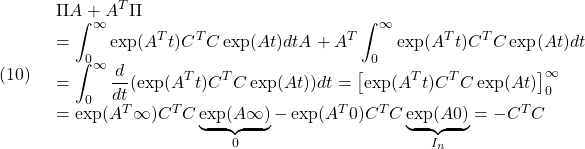 (10)\quad \begin{array}{l} \Pi A+A^T\Pi\\ \displaystyle{=\int_0^\infty\exp(A^Tt)C^TC\exp(At)dt A+A^T \int_0^\infty\exp(A^Tt)C^TC\exp(At)dt}\\ \displaystyle{=\int_0^\infty\frac{d}{dt}(\exp(A^Tt)C^TC\exp(At))dt=\left[\exp(A^Tt)C^TC\exp(At)\right]_0^\infty\\ =\exp(A^T\infty)C^TC\underbrace{\exp(A\infty)}_{0}-\exp(A^T0)C^TC\underbrace{\exp(A0)}_{I_n}=-C^TC}\\ \end{array} }