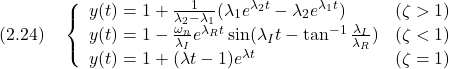 \displaystyle{(2.24)\quad \left\{\begin{array}{ll} y(t)=1+\frac{1}{\lambda_2-\lambda_1}(\lambda_1e^{\lambda_2t}-\lambda_2e^{\lambda_1t}) & (\zeta>1)\\ y(t)=1-\frac{\omega_n}{\lambda_I}e^{\lambda_Rt}\sin(\lambda_I t-\tan^{-1}\frac{\lambda_I}{\lambda_R}) & (\zeta<1) \\ y(t)=1+(\lambda t-1)e^{\lambda t} & (\zeta=1) \end{array}\right. }