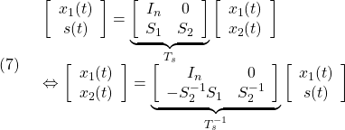 \displaystyle{(7)\quad \begin{array}{l} \left[\begin{array}{c} x_1(t)\\ s(t) \end{array}\right] = \underbrace{ \left[\begin{array}{cc} I_n & 0 \\ S_1 & S_2 \\ \end{array}\right] }_{T_s} \left[\begin{array}{c} x_1(t)\\ x_2(t) \end{array}\right]\\ \Leftrightarrow \left[\begin{array}{c} x_1(t)\\ x_2(t) \end{array}\right] = \underbrace{ \left[\begin{array}{cc} I_n & 0 \\ -S_2^{-1}S_1 & S_2^{-1} \\ \end{array}\right] }_{T_s^{-1}} \left[\begin{array}{c} x_1(t)\\ s(t) \end{array}\right] \end{array} }