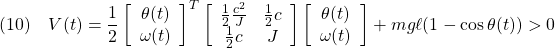 \displaystyle{(10)\quad  V(t)=\frac{1}{2} \left[\begin{array}{c} \theta(t) \\ \omega(t) \end{array}\right]^T \left[\begin{array}{cc} \frac{1}{2}\frac{c^2}{J} & \frac{1}{2}c \\ \frac{1}{2}c & J \end{array}\right] \left[\begin{array}{c} \theta(t) \\ \omega(t) \end{array}\right] +mg\ell(1-\cos\theta(t))>0 }