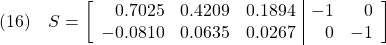 \displaystyle{(16)\quad S=\left[\begin{array}{rrr|rr} 0.7025 & 0.4209 & 0.1894 & -1 & 0\\ -0.0810 & 0.0635 & 0.0267 & 0 & -1\\ \end{array}\right] }