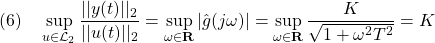 \displaystyle{(6)\quad \sup_{u\in{\cal L}_2}\frac{||y(t)||_2}{||u(t)||_2} =\sup_{\omega\in{\rm\bf R}}|\hat{g}(j\omega)| =\sup_{\omega\in{\rm\bf R}}\frac{K}{\sqrt{1+\omega^2 T^2}} =K }