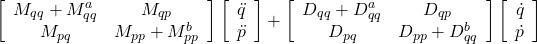 \displaystyle{ \left[\begin{array}{cc} M_{qq}+M_{qq}^a & M_{qp} \\ M_{pq} & M_{pp}+M_{pp}^b \\ \end{array}\right] \left[\begin{array}{c} \ddot{q} \\ \ddot{p} \end{array}\right] +\left[\begin{array}{cc} D_{qq}+D_{qq}^a & D_{qp} \\ D_{pq} & D_{pp}+D_{qq}^b \\ \end{array}\right] \left[\begin{array}{c} \dot{q} \\ \dot{p} \end{array}\right]}