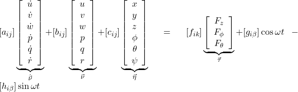 [a_{ij}]\underbrace{\left[\begin{array}{c}\dot{u}\\\dot{v}\\\dot{w}\\\dot{p}\\\dot{q}\\\dot{r}\end{array}\right]}_{\dot{\vec\nu}} +[b_{ij}]\underbrace{\left[\begin{array}{c}u\\v\\w\\p\\q\\r\\\end{array}\right]}_{\vec\nu} +[c_{ij}]\underbrace{\left[\begin{array}{c}x\\y\\z\\\phi\\\theta\\\psi\\\end{array}\right]}_{\vec\eta}= [f_{ik}]\underbrace{\left[\begin{array}{c}F_z\\F_\phi\\F_\theta\end{array}\right]}_{\vec\tau} +[g_{i\beta}]\cos\omega t-[h_{i\beta}]\sin\omega t