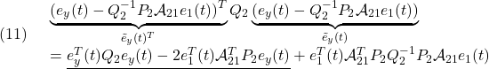 \displaystyle{(11)\quad \begin{array}{l} \underbrace{(e_y(t)-Q_2^{-1}P_2{\cal A}_{21}e_1(t))^T}_{\tilde{e}_y(t)^T}Q_2 \underbrace{(e_y(t)-Q_2^{-1}P_2{\cal A}_{21}e_1(t))}_{\tilde{e}_y(t)}\\ =\underline{e_y^T(t)Q_2e_y(t)-2e_1^T(t){\cal A}_{21}^TP_2e_y(t)}+e_1^T(t){\cal A}_{21}^TP_2Q_2^{-1}P_2{\cal A}_{21}e_1(t) \end{array} }