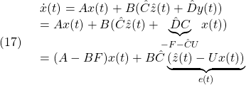 \displaystyle{(17)\quad \begin{array}{l} \dot{x}(t)=Ax(t)+B(\hat{C}\hat{z}(t)+\hat{D}y(t))\\ =Ax(t)+B(\hat{C}\hat{z}(t)+\underbrace{\hat{D}C}_{-F-\hat{C}U}x(t))\\ =(A-BF)x(t)+B\hat{C}\underbrace{(\hat{z}(t)-Ux(t))}_{e(t)} \end{array} }