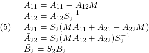 \displaystyle{(5)\quad \begin{array}{l} \bar{A}_{11}=A_{11}-A_{12}M\\ \bar{A}_{12}=A_{12}S_2^{-1}\\ \bar{A}_{21}=S_2(M\bar{A}_{11}+A_{21}-A_{22}M)\\ \bar{A}_{22}=S_2(M{A}_{12}+A_{22})S_2^{-1}\\ \bar{B}_{2}=S_2B_2 \end{array} }