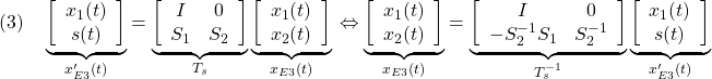 \displaystyle{(3)\quad \underbrace{ \left[\begin{array}{c} x_1(t)\\ s(t) \end{array}\right] }_{x'_{E3}(t)} = \underbrace{ \left[\begin{array}{cc} I & 0 \\ S_1 & S_2 \\ \end{array}\right] }_{T_s} \underbrace{ \left[\begin{array}{c} x_1(t)\\ x_2(t) \end{array}\right] }_{x_{E3}(t)}\\ \Leftrightarrow \underbrace{ \left[\begin{array}{c} x_1(t)\\ x_2(t) \end{array}\right] }_{x_{E3}(t)} = \underbrace{ \left[\begin{array}{cc} I & 0 \\ -S_2^{-1}S_1 & S_2^{-1} \\ \end{array}\right] }_{T_s^{-1}} \underbrace{ \left[\begin{array}{c} x_1(t)\\ s(t) \end{array}\right] }_{x'_{E3}(t)} }