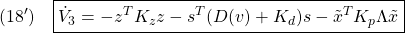 \displaystyle{(18')\quad \boxed{\dot{V}_3=-z^TK_zz-s^T(D(v)+K_d)s-\tilde{x}^TK_p\Lambda\tilde{x} }