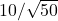 10/\sqrt{50}