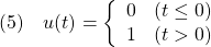 \displaystyle{(5)\quad u(t)= \left\{\begin{array}{ll} 0 & (t\le0)\\ 1 & (t>0) \end{array}\right.}