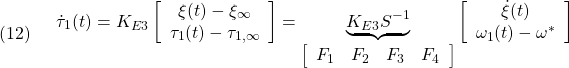 \displaystyle{(12)\quad \begin{array}{l} \dot{\tau}_1(t) = K_{E3} \left[\begin{array}{c} \xi(t)-\xi_\infty  \\ \tau_1(t)-\tau_{1,\infty} \end{array}\right] = \underbrace{ K_{E3}S^{-1} }_{ \left[\begin{array}{cccc} F_1 & F_2 & F_3 & F_4 \end{array}\right]} \left[\begin{array}{c} \dot{\xi}(t) \\ \omega_1(t)-\omega^* \end{array}\right] \end{array} }