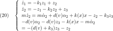 \displaystyle{(20)\quad \left\{\begin{array}{l} \dot{z}_1=-k_1z_1+z_2\\ \dot{z}_2=-z_1-k_2z_2+z_3\\ m\dot{z}_2=m\dot{\alpha}_2+d(v)\alpha_2+k(x)x-z_2-k_3z_3\\ -d(v)\alpha_2-d(v)z_3-k(x)x-m\dot{\alpha}_2\\ =-(d(v)+k_3)z_3-z_2 \end{array}}\right. }