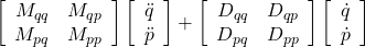 \displaystyle{\left[\begin{array}{cc} M_{qq} & M_{qp} \\ M_{pq} & M_{pp} \\ \end{array}\right] \left[\begin{array}{c} \ddot{q} \\ \ddot{p} \end{array}\right] +\left[\begin{array}{cc} D_{qq} & D_{qp} \\ D_{pq} & D_{pp} \\ \end{array}\right] \left[\begin{array}{c} \dot{q} \\ \dot{p} \end{array}\right]}