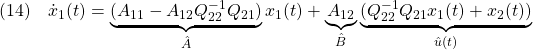 \displaystyle{(14)\quad \dot{x}_1(t)=\underbrace{(A_{11}-A_{12}Q_{22}^{-1}Q_{21})}_{\hat{A}}x_1(t)+\underbrace{A_{12}}_{\hat{B}}\underbrace{(Q_{22}^{-1}Q_{21}x_1(t) +x_2(t))}_{\hat{u}(t)}}