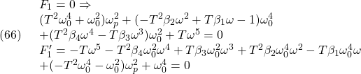 \displaystyle{(66)\quad \begin{array}{l} F_1=0\Rightarrow\\ (T^2 \omega_0^4+\omega_0^2) \omega_p^2+(-T^2 \beta_2 \omega^2+T \beta_1 \omega-1) \omega_0^4\\ +(T^2 \beta_4 \omega^4-T \beta_3 \omega^3) \omega_0^2+T \omega^5=0\\ F_1'=-T \omega^5-T^2 \beta_4 \omega_0^2 \omega^4+T \beta_3 \omega_0^2 \omega^3+T^2 \beta_2 \omega_0^4 \omega^2-T \beta_1 \omega_0^4 \omega\\ +(-T^2 \omega_0^4-\omega_0^2) \omega_p^2+\omega_0^4=0 \end{array} }