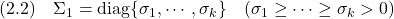 \displaystyle{(2.2)\quad \Sigma_1={\rm diag}\{\sigma_1,\cdots,\sigma_k\}\quad(\sigma_1\ge\cdots\ge\sigma_k>0) }