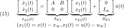 \displaystyle{(15)\quad \begin{array}{l} \underbrace{ \left[\begin{array}{c} \dot x_1(t)\\ \dot x_2(t) \end{array}\right] }_{\dot{x}_{E3}(t)} = \underbrace{ \left[\begin{array}{cc} A & B \\ 0 & 0 \end{array}\right] }_{A_{E3}} \underbrace{ \left[\begin{array}{c} x_1(t)\\ x_2(t) \end{array}\right] }_{x_{E3}(t)} + \underbrace{ \left[\begin{array}{c} 0\\ I_m \end{array}\right] }_{B_{E3}} {\dot u}(t)\\ (x_1(t)=x(t)-x_\infty, x_2(t)=u(t)-u_\infty) \end{array} }