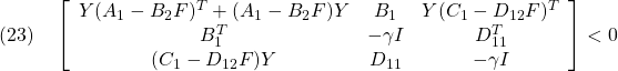 \displaystyle{(23)\quad \left[\begin{array}{ccc} Y(A_1-B_2F)^T+(A_1-B_2F)Y & B_1 & Y(C_1-D_{12}F)^T \\ B_1^T & -\gamma I & D_{11}^T \\ (C_1-D_{12}F)Y & D_{11} & -\gamma I \end{array}\right]<0 }