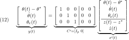 \displaystyle{(12)\quad \begin{array}{l} \underbrace{ \left[\begin{array}{c} \theta(t)-\theta^*\\ \dot{\theta}(t)\\ \theta_e(t) \end{array}\right] }_{y(t)} = \underbrace{ \left[\begin{array}{ccc|cc} 1 & 0 & 0 & 0 & 0 \\ 0 & 1 & 0 & 0 & 0 \\ 0 & 0 & 1 & 0 & 0  \end{array}\right] }_{C'=[I_p\ 0]} \underbrace{ \left[\begin{array}{c} \theta(t)-\theta^*\\ \dot{\theta}(t)\\ \theta_e(t)\\\hline z(t)-z^*\\ \dot{z}(t) \end{array}\right] }_{x'(t)} \end{array}}