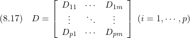 \displaystyle{(8.17)\quad D= \left[\begin{array}{ccc} D_{11} & \cdots & D_{1m} \\ \vdots & \ddots & \vdots \\ D_{p1} & \cdots & D_{pm} \end{array}\right] \ (i=1,\cdots,p) }