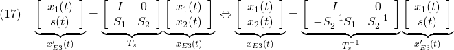 \displaystyle{(17)\quad \underbrace{ \left[\begin{array}{c} x_1(t)\\ s(t) \end{array}\right] }_{x'_{E3}(t)} = \underbrace{ \left[\begin{array}{cc} I & 0 \\ S_1 & S_2 \\ \end{array}\right] }_{T_s} \underbrace{ \left[\begin{array}{c} x_1(t)\\ x_2(t) \end{array}\right] }_{x_{E3}(t)}\\ \Leftrightarrow \underbrace{ \left[\begin{array}{c} x_1(t)\\ x_2(t) \end{array}\right] }_{x_{E3}(t)} = \underbrace{ \left[\begin{array}{cc} I & 0 \\ -S_2^{-1}S_1 & S_2^{-1} \\ \end{array}\right] }_{T_s^{-1}} \underbrace{ \left[\begin{array}{c} x_1(t)\\ s(t) \end{array}\right] }_{x'_{E3}(t)} }