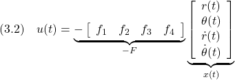 \displaystyle{(3.2)\quad u(t)= \underbrace{- \left[\begin{array}{cccc} f_1 & f_2 & f_3 & f_4 \end{array}\right] }_{-F} \underbrace{ \left[\begin{array}{c} r(t)\\ \theta(t)\\ \dot{r}(t)\\ \dot{\theta}(t) \end{array}\right] }_{x(t)} }