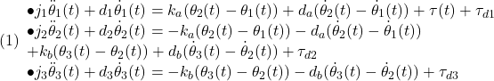 \displaystyle{(1) \begin{array}{l} \bullet j_1\ddot{\theta}_1(t)+d_1\dot{\theta}_1(t)=k_a(\theta_2(t)-\theta_1(t))+d_a(\dot{\theta}_2(t)-\dot{\theta}_1(t))+\tau(t)+\tau_{d1}\\ \bullet j_2\ddot{\theta}_2(t)+d_2\dot{\theta}_2(t)=-k_a(\theta_2(t)-\theta_1(t))-d_a(\dot{\theta}_2(t)-\dot{\theta}_1(t))\\+k_b(\theta_3(t)-\theta_2(t))+d_b(\dot{\theta}_3(t)-\dot{\theta}_2(t))+\tau_{d2}\\ \bullet j_3\ddot{\theta}_3(t)+d_3\dot{\theta}_3(t)=-k_b(\theta_3(t)-\theta_2(t))-d_b(\dot{\theta}_3(t)-\dot{\theta}_2(t))+\tau_{d3} \end{array} }