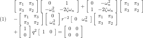 \displaystyle{(1)\quad \begin{array}{ll} \left[\begin{array}{cc} \pi_1 & \pi_3 \\ \pi_3 & \pi_2 \end{array}\right] \left[\begin{array}{cc} 0 & 1 \\ -\omega_n^2 & -2\zeta\omega_n \end{array}\right] + \left[\begin{array}{cc} 0 & -\omega_n^2 \\ 1 & -2\zeta\omega_n \end{array}\right] \left[\begin{array}{cc} \pi_1 & \pi_3 \\ \pi_3 & \pi_2 \end{array}\right]\\ - \left[\begin{array}{cc} \pi_1 & \pi_3 \\ \pi_3 & \pi_2 \end{array}\right] \left[\begin{array}{c} 0 \\ \omega_n^2 \end{array}\right] r^{-2} \left[\begin{array}{cc} 0 & \omega_n^2 \end{array}\right] \left[\begin{array}{cc} \pi_1 & \pi_3 \\ \pi_3 & \pi_2 \end{array}\right]\\ + \left[\begin{array}{c} 1 \\ 0 \end{array}\right] q^2 \left[\begin{array}{cc} 1 & 0 \end{array}\right] = \left[\begin{array}{cc} 0 & 0 \\ 0 & 0 \end{array}\right] \end{array}}