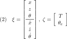 \displaystyle{(2)\quad \xi=\left[\begin{array}{c} x\\ z\\ \theta\\\hline \dot{x}\\ \dot{z}\\ \dot{\theta} \end{array}\right],\  \zeta=\left[\begin{array}{c} T\\ \theta_e \end{array}\right] }