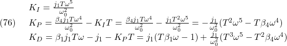 \displaystyle{(76)\quad \begin{array}{l} K_I=\frac{j_1T\omega^5}{\omega_0^2}\\ K_P=\frac{\beta_4j_1T\omega^4}{\omega_0^2}-K_IT =\frac{\beta_4j_1T\omega^4}{\omega_0^2}-\frac{j_1T^2\omega^5}{\omega_0^2} =-\frac{j_1}{\omega_0^2}(T^2\omega^5-T\beta_4\omega^4)\\ K_D=\beta_1j_1T\omega-j_1-K_PT =j_1(T\beta_1\omega-1)+\frac{j_1}{\omega_0^2}(T^3\omega^5-T^2\beta_4\omega^4) \end{array} }