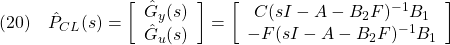 \displaystyle{(20)\quad \hat{P}_{CL}(s)= \left[\begin{array}{c} \hat{G}_y(s)\\ \hat{G}_u(s) \end{array}\right]= \left[\begin{array}{c} C(sI-A-B_2F)^{-1}B_1\\ -F(sI-A-B_2F)^{-1}B_1 \end{array}\right] }