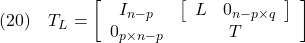 \displaystyle{(20)\quad T_L=\left[\begin{array}{cc} I_{n-p} &  \left[\begin{array}{cc} L & 0_{n-p\times q} \end{array}\right] \\ 0_{p\times n-p} & T \end{array}\right] }