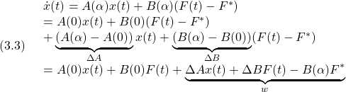 \displaystyle{(3.3)\quad \begin{array}{l} \dot{x}(t)=A(\alpha)x(t)+B(\alpha)(F(t)-F^*)\\ =A(0)x(t)+B(0)(F(t)-F^*)\\ +\underbrace{(A(\alpha)-A(0))}_{\Delta A}x(t)+\underbrace{(B(\alpha)-B(0))}_{\Delta B}(F(t)-F^*)\\ =A(0)x(t)+B(0)F(t)+\underbrace{\Delta Ax(t)+\Delta BF(t)-B(\alpha)F^*}_{w} \end{array} }