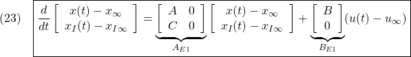 \displaystyle{(23)\quad \boxed{\frac{d}{dt} %\underbrace{ \left[\begin{array}{c} x(t)-x_\infty \\ x_I(t)-x_{I\infty} \end{array}\right] %}_{x_E(t)-x_{E\infty}} = \underbrace{ \left[\begin{array}{cc} A & 0 \\ C & 0 \end{array}\right] }_{A_{E1}} %\underbrace{ \left[\begin{array}{c} x(t)-x_\infty \\ x_I(t)-x_{I\infty} \end{array}\right] %}_{x_E(t)-x_{E\infty}} + \underbrace{ \left[\begin{array}{c} B \\ 0 \end{array}\right] }_{B_{E1}} (u(t)-u_\infty)} }