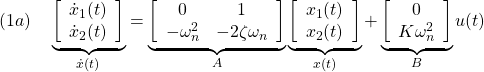 \displaystyle{(1a)\quad \underbrace{ \left[\begin{array}{c} \dot{x}_1(t)\\ \dot{x}_2(t) \end{array}\right] }_{\dot{x}(t)} = \underbrace{ \left[\begin{array}{cc} 0 & 1\\ -\omega_n^2 & -2\zeta\omega_n \end{array}\right] }_{A} \underbrace{ \left[\begin{array}{c} x_1(t)\\ x_2(t) \end{array}\right] }_{x(t)} + \underbrace{ \left[\begin{array}{cc} 0 \\ K\omega_n^2 \end{array}\right] }_{B} u(t) }