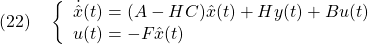 \displaystyle{(22)\quad \left\{\begin{array}{l} \dot{\hat{x}}(t)=(A-HC)\hat{x}(t)+Hy(t)+Bu(t)\\ u(t)=-F\hat{x}(t) \end{array}\right. }