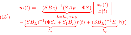 \displaystyle{(13')\quad { \boxed{\begin{array}{l} u_\ell(t) =-\underbrace{(SB_E)^{-1}(SA_E-\Phi S)}_{L=L_{eq}+L_\Phi}\left[\begin{array}{c} x_r(t)\\ x(t) \end{array}\right]\\ -\underbrace{(SB_E)^{-1}(\Phi S_r+S_1B_r)}_{L_r} r(t) +\underbrace{(SB_E)^{-1}S_r}_{L_{\dot r}} \dot{r}(t)\\ \end{array}}} }