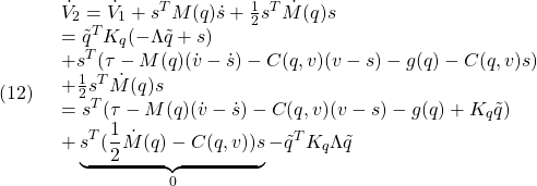 \displaystyle{(12)\quad \begin{array}{l} \dot{V}_2=\dot{V}_1+s^TM(q)\dot{s}+\frac{1}{2}s^T\dot{M}(q)s\\ =\tilde{q}^TK_q(-\Lambda\tilde{q}+s)\\ +s^T(\tau-M(q)(\dot{v}-\dot{s})-C(q,v)(v-s)-g(q)-C(q,v)s)\\ +\frac{1}{2}s^T\dot{M}(q)s\\ =s^T(\tau-M(q)(\dot{v}-\dot{s})-C(q,v)(v-s)-g(q)+K_q\tilde{q})\\ +\underbrace{s^T(\frac{1}{2}\dot{M}(q)-C(q,v))s}_{0}-\tilde{q}^TK_q\Lambda\tilde{q}\\ \end{array} }