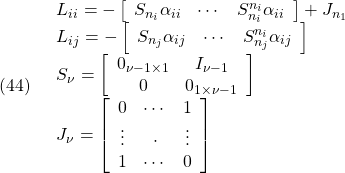 \displaystyle{(44)\quad \begin{array}{l} L_{ii}=-\left[\begin{array}{ccc} S_{n_i}\alpha_{ii} & \cdots & S_{n_i}^{n_i}\alpha_{ii} \end{array}\right]+J_{n_1}\\ L_{ij}=-\left[\begin{array}{ccc} S_{n_j}\alpha_{ij} & \cdots & S_{n_j}^{n_i}\alpha_{ij} \end{array}\right]\\ S_\nu= \left[\begin{array}{cc} 0_{\nu-1\times 1} & I_{\nu-1}\\ 0 & 0_{1\times\nu-1} \end{array}\right] \\ J_\nu= \left[\begin{array}{ccc} 0 & \cdots & 1 \\ \vdots & \cdot & \vdots \\ 1 & \cdots & 0 \end{array}\right] \end{array} }