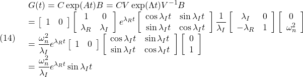 (14)\quad  \begin{array}{l} \displaystyle{G(t)=C\exp(At)B=CV\exp(\Lambda t)V^{-1}B}\\ \displaystyle{=\left[\begin{array}{cc} 1 & 0 \end{array}\right] \left[\begin{array}{cc} 1 & 0\\ \lambda_R & \lambda_I \end{array}\right] e^{\lambda_R t} \left[\begin{array}{cc} \cos\lambda_I t & \sin\lambda_I t\\ \sin\lambda_I t & \cos\lambda_I t \end{array}\right] \frac{1}{\lambda_I} \left[\begin{array}{cc} \lambda_I & 0\\ -\lambda_R & 1 \end{array}\right] \left[\begin{array}{cc} 0 \\ \omega_n^2 \end{array}\right]}\\ \displaystyle{=\frac{\omega_n^2}{\lambda_I} e^{\lambda_R t} \left[\begin{array}{cc} 1 & 0 \end{array}\right] \left[\begin{array}{cc} \cos\lambda_I t & \sin\lambda_I t\\ \sin\lambda_I t & \cos\lambda_I t \end{array}\right] \left[\begin{array}{cc} 0\\ 1 \end{array}\right]}\\ \displaystyle{=\frac{\omega_n^2}{\lambda_I} e^{\lambda_R t}\sin\lambda_I t} \end{array}