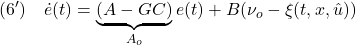 \displaystyle{(6')\quad \dot{e}(t)=\underbrace{(A-GC)}_{A_o}e(t)+B(\nu_o-\xi(t,x,\hat{u})) }