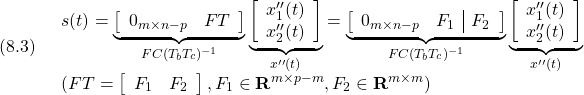 \displaystyle{(8.3)\quad \begin{array}{l} s(t)= \underbrace{ \left[\begin{array}{cc} 0_{m\times n-p} & FT \\ \end{array}\right] }_{FC(T_bT_c)^{-1}} \underbrace{ \left[\begin{array}{c} x''_1(t)\\ x''_2(t)\\ \end{array}\right] }_{x''(t)} = \underbrace{ \left[\begin{array}{cc|c} 0_{m\times n-p} & F_1 & F_2 \\ \end{array}\right] }_{FC(T_bT_c)^{-1}} \underbrace{ \left[\begin{array}{c} x''_1(t)\\ x''_2(t)\\ \end{array}\right] }_{x''(t)}\\ (FT=\left[\begin{array}{cc} F_1 & F_2 \end{array}\right], F_1\in{\rm\bf R}^{m\times p-m}, F_2\in{\rm\bf R}^{m\times m}) \end{array} }